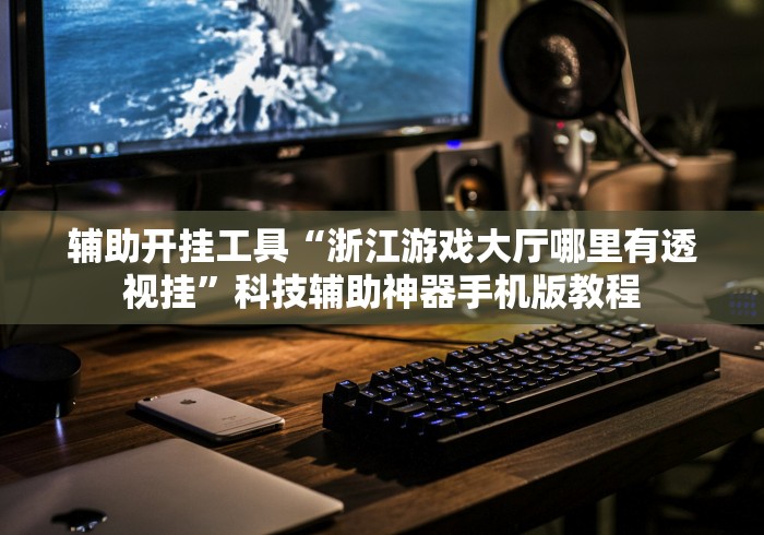 辅助开挂工具“浙江游戏大厅哪里有透视挂”科技辅助神器手机版教程