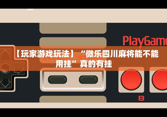 【玩家游戏玩法】“微乐四川麻将能不能用挂	”真的有挂