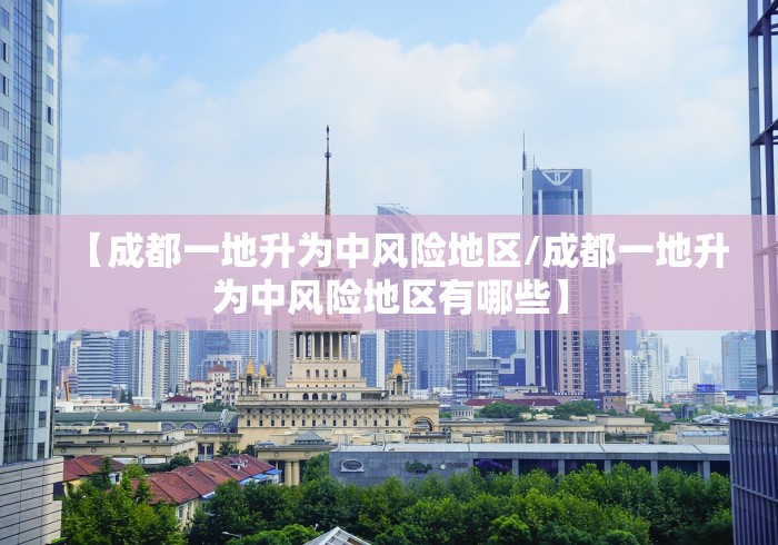 【成都一地升为中风险地区/成都一地升为中风险地区有哪些】