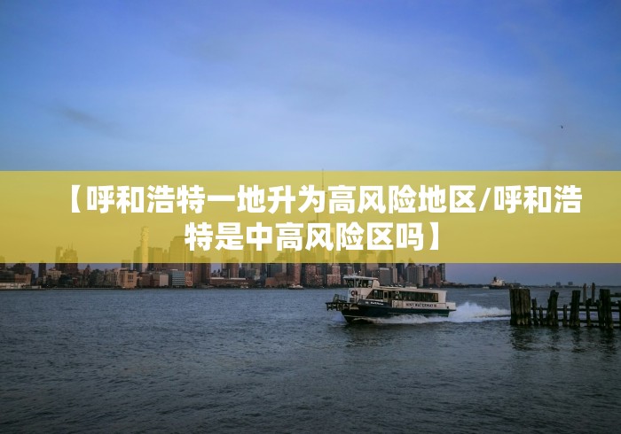【呼和浩特一地升为高风险地区/呼和浩特是中高风险区吗】