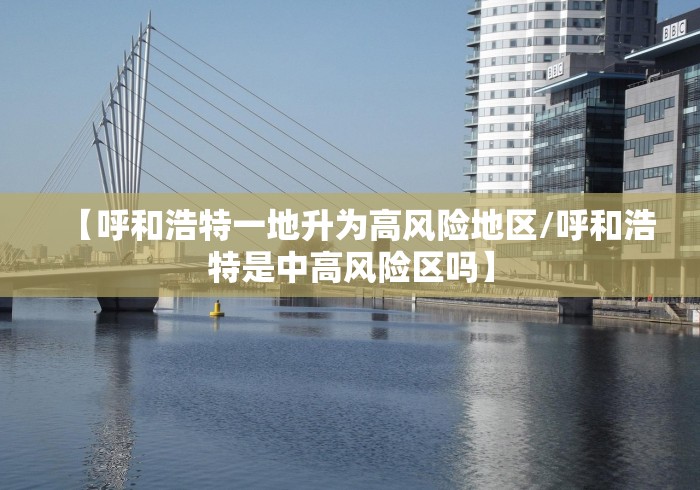 【呼和浩特一地升为高风险地区/呼和浩特是中高风险区吗】