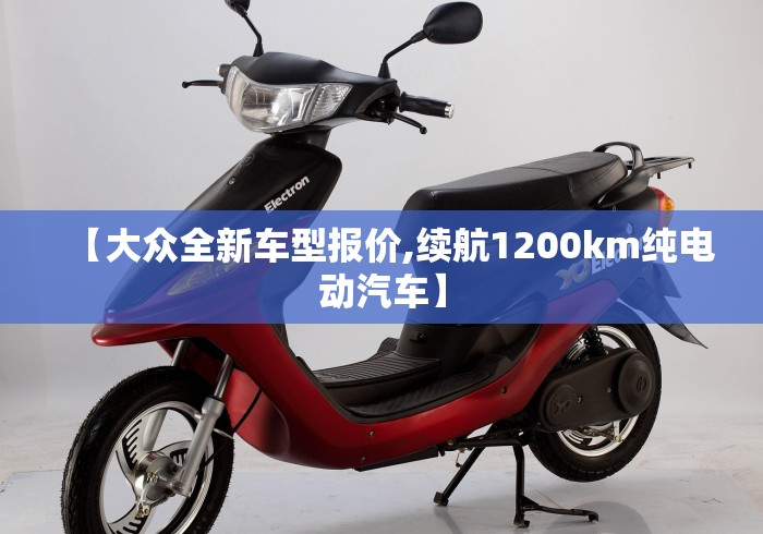 【大众全新车型报价,续航1200km纯电动汽车】 【大众全新车型报价,续航1200km纯电动汽车】