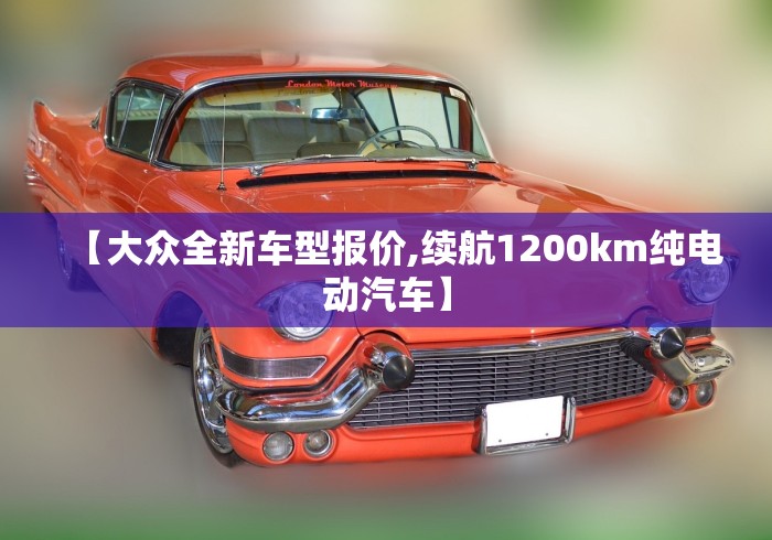 【大众全新车型报价,续航1200km纯电动汽车】