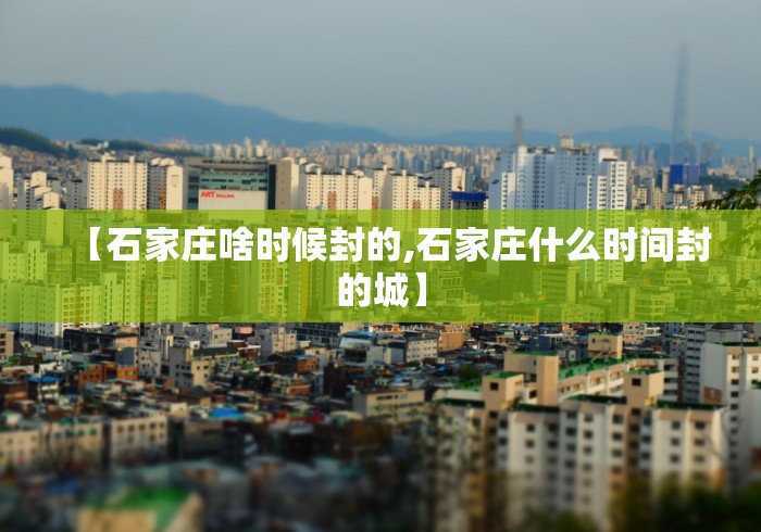 【石家庄啥时候封的,石家庄什么时间封的城】