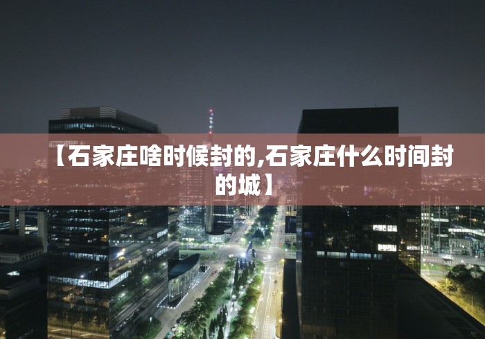 【石家庄啥时候封的,石家庄什么时间封的城】 【石家庄啥时候封的,石家庄什么时间封的城】
