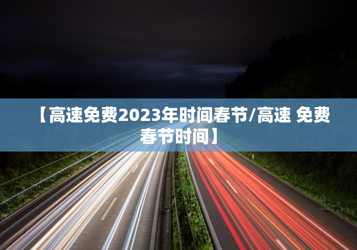 【高速免费2023年时间春节/高速 免费 春节时间】 【高速免费2023年时间春节/高速 免费 春节时间】