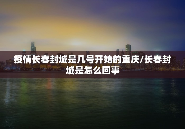 疫情长春封城是几号开始的重庆/长春封城是怎么回事