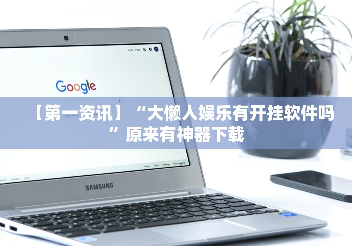 【第一资讯】“大懒人娱乐有开挂软件吗”原来有神器下载