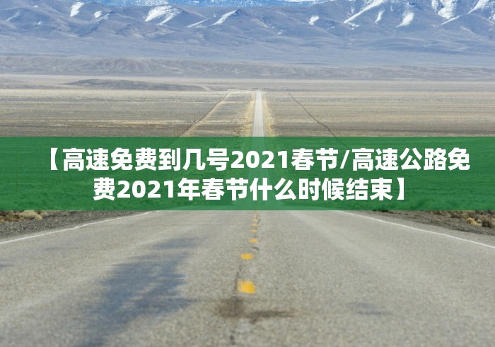 【高速免费到几号2021春节/高速公路免费2021年春节什么时候结束】