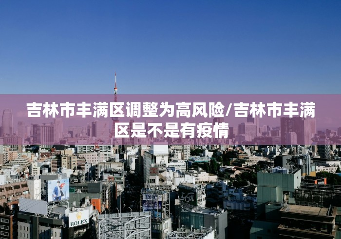 吉林市丰满区调整为高风险/吉林市丰满区是不是有疫情