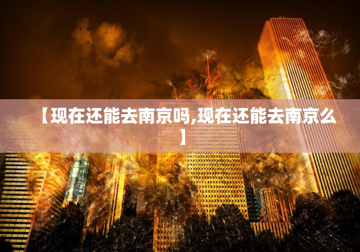 【现在还能去南京吗,现在还能去南京么】 【现在还能去南京吗,现在还能去南京么】