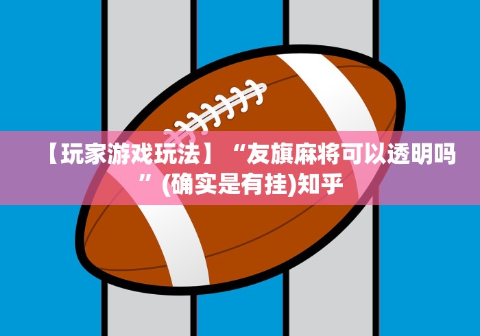 【玩家游戏玩法】“友旗麻将可以透明吗”(确实是有挂)知乎