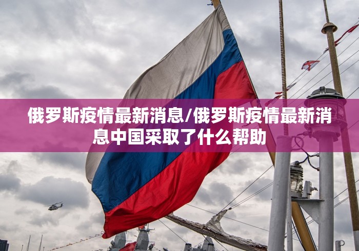 俄罗斯疫情最新消息/俄罗斯疫情最新消息中国采取了什么帮助