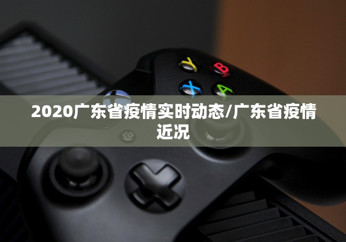 2020广东省疫情实时动态/广东省疫情近况