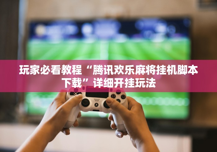 玩家必看教程“腾讯欢乐麻将挂机脚本下载”详细开挂玩法