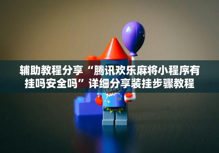 辅助教程分享“腾讯欢乐麻将小程序有挂吗安全吗”详细分享装挂步骤教程