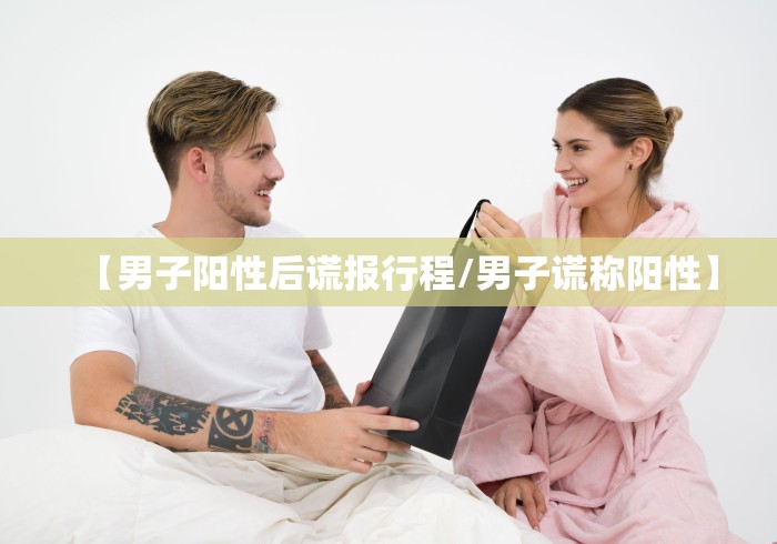 【男子阳性后谎报行程/男子谎称阳性】