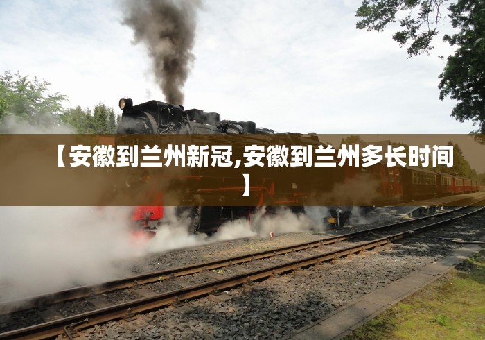 【安徽到兰州新冠,安徽到兰州多长时间】
