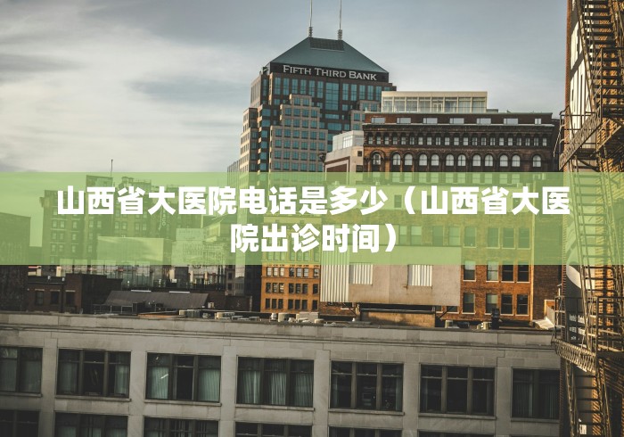 山西省大医院电话是多少（山西省大医院出诊时间）