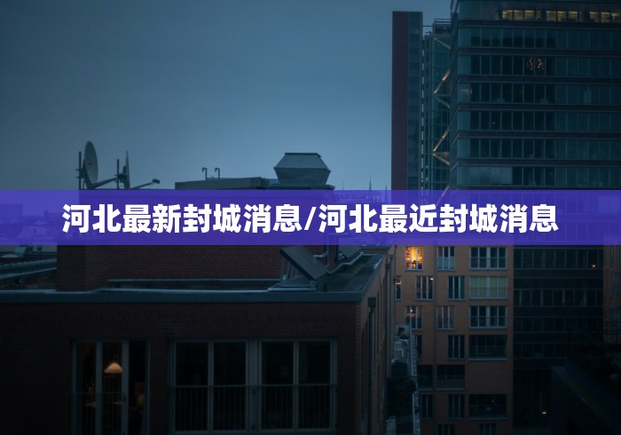 河北最新封城消息/河北最近封城消息 河北最新封城消息/河北最近封城消息