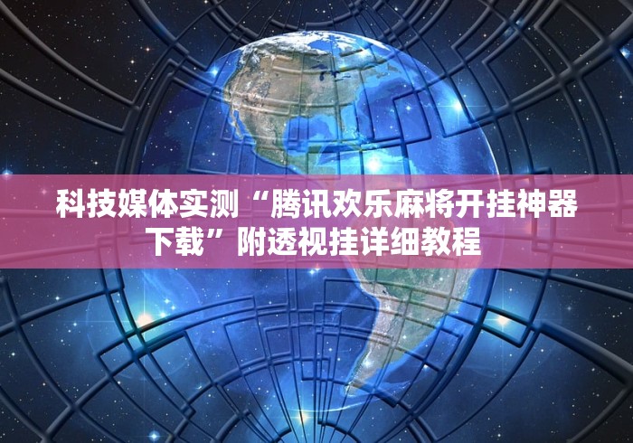科技媒体实测“腾讯欢乐麻将开挂神器下载”附透视挂详细教程 