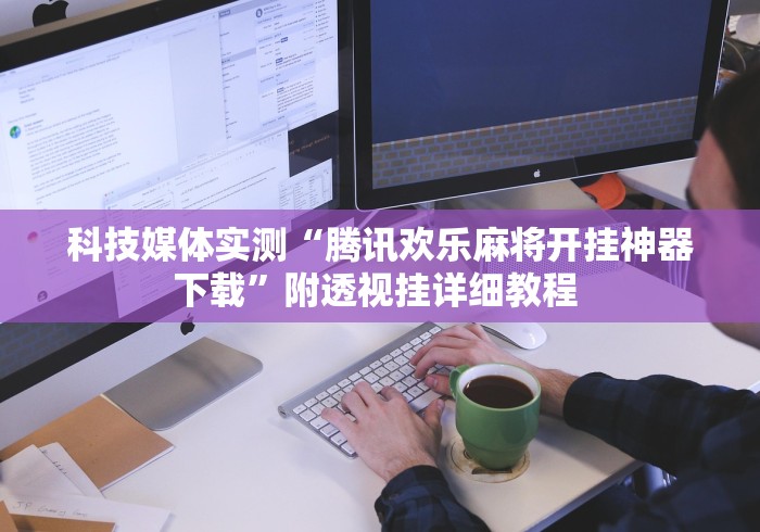 科技媒体实测“腾讯欢乐麻将开挂神器下载”附透视挂详细教程 