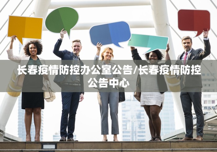 长春疫情防控办公室公告/长春疫情防控公告中心