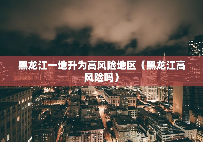 黑龙江一地升为高风险地区（黑龙江高风险吗）