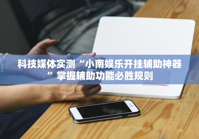 科技媒体实测“小南娱乐开挂辅助神器”掌握辅助功能必胜规则