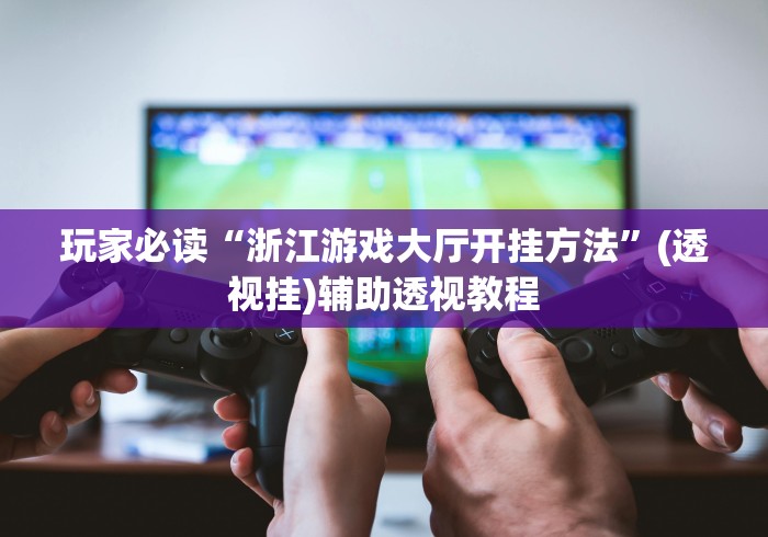 玩家必读“浙江游戏大厅开挂方法	”(透视挂)辅助透视教程
