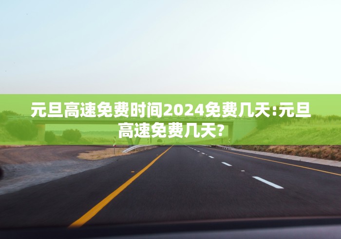 元旦高速免费时间2024免费几天:元旦高速免费几天?