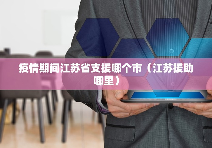 疫情期间江苏省支援哪个市（江苏援助哪里）