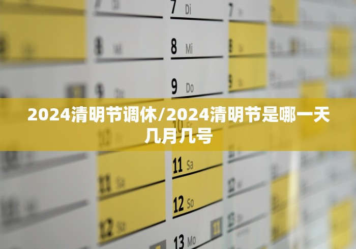 2024清明节调休/2024清明节是哪一天几月几号