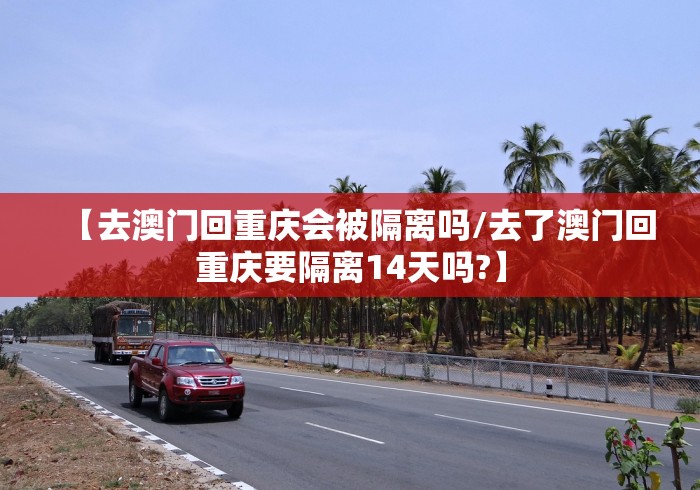 【去澳门回重庆会被隔离吗/去了澳门回重庆要隔离14天吗?】