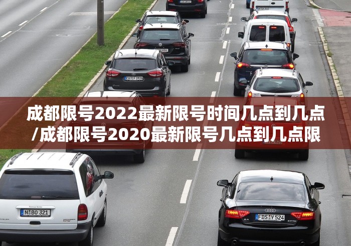 成都限号2022最新限号时间几点到几点/成都限号2020最新限号几点到几点限号范围
