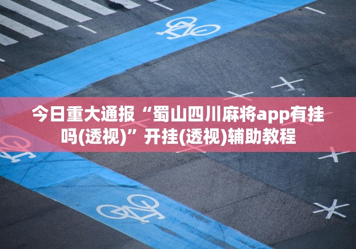 今日重大通报“蜀山四川麻将app有挂吗(透视)”开挂(透视)辅助教程