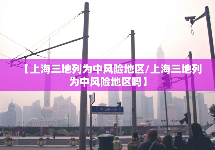 【上海三地列为中风险地区/上海三地列为中风险地区吗】