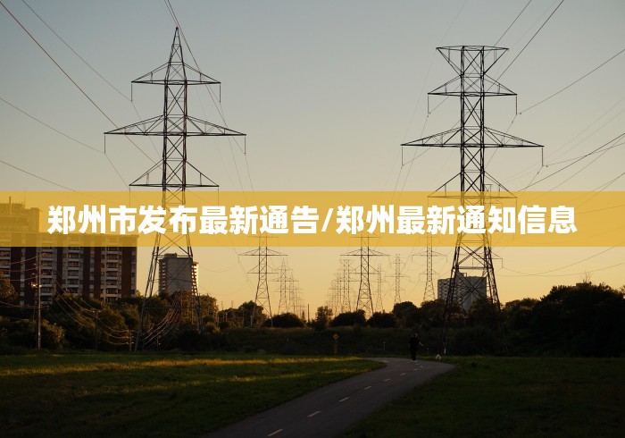 郑州市发布最新通告/郑州最新通知信息