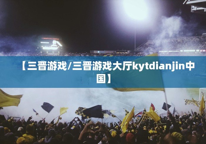 【三晋游戏/三晋游戏大厅kytdianjin中国】