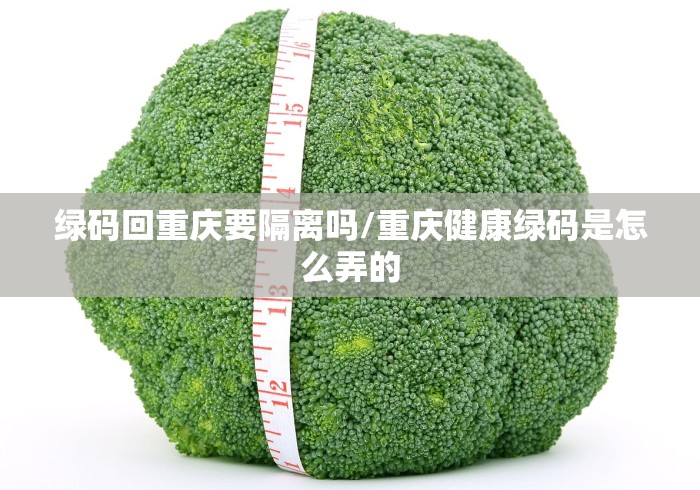 绿码回重庆要隔离吗/重庆健康绿码是怎么弄的
