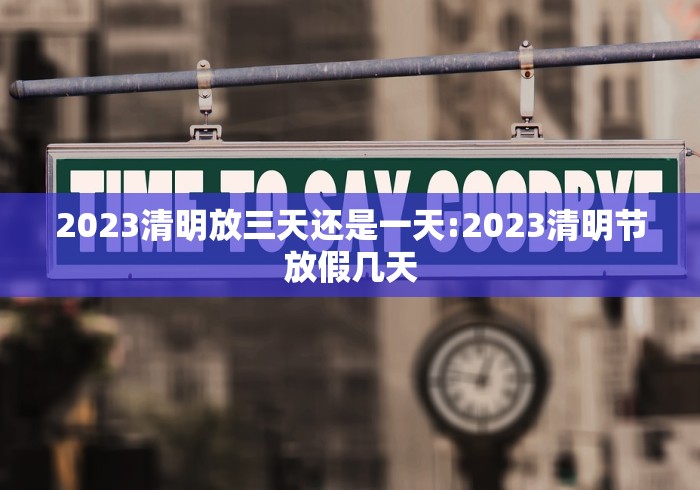2023清明放三天还是一天:2023清明节放假几天