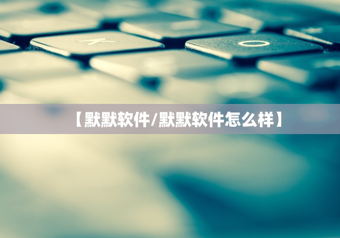 【默默软件/默默软件怎么样】