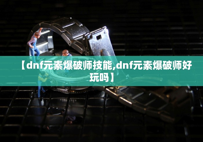 【dnf元素爆破师技能,dnf元素爆破师好玩吗】