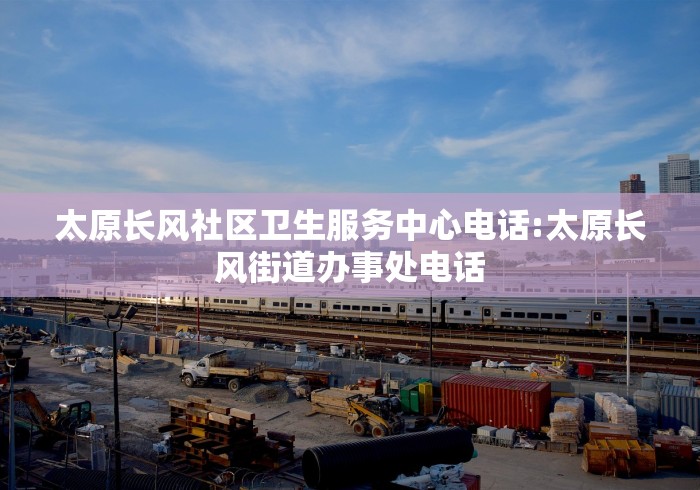 太原长风社区卫生服务中心电话:太原长风街道办事处电话