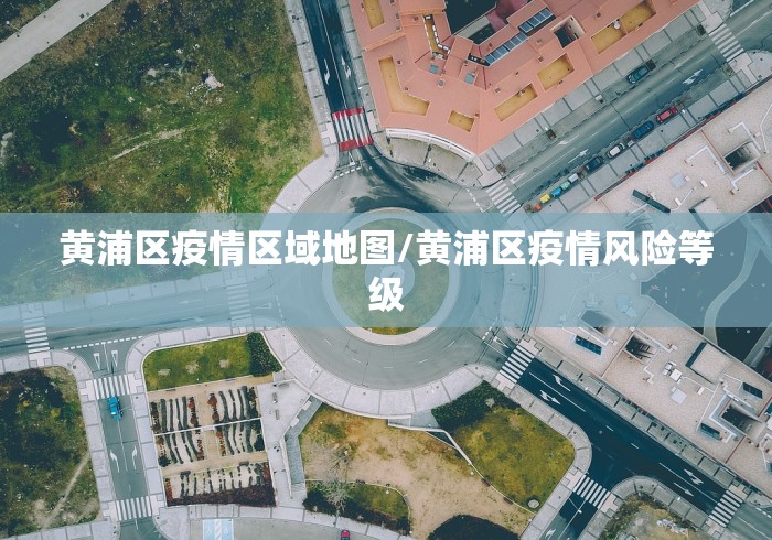 黄浦区疫情区域地图/黄浦区疫情风险等级