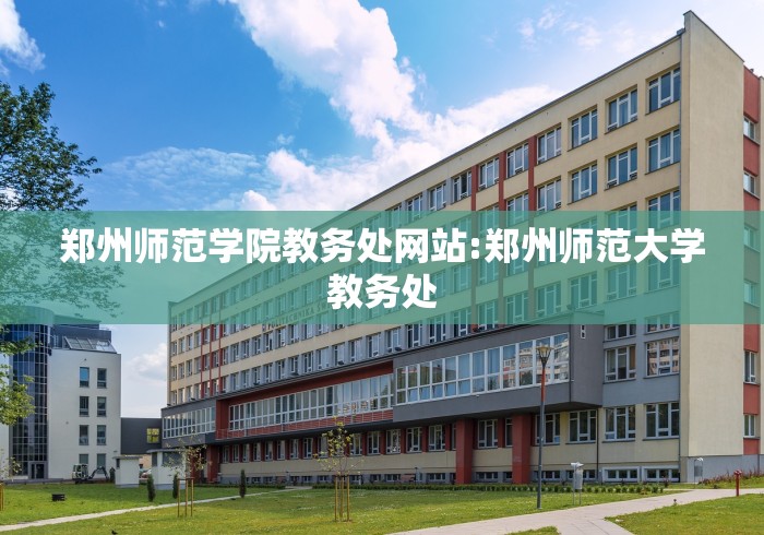 郑州师范学院教务处网站:郑州师范大学教务处