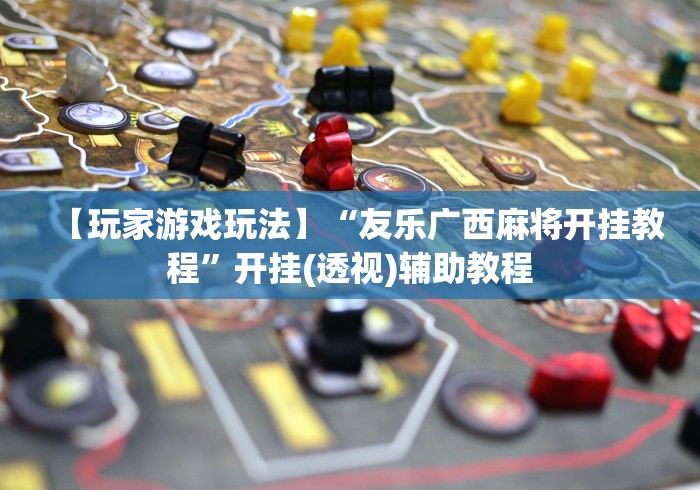 【玩家游戏玩法】“友乐广西麻将开挂教程”开挂(透视)辅助教程