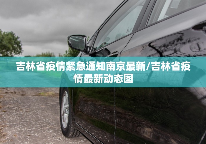 吉林省疫情紧急通知南京最新/吉林省疫情最新动态图