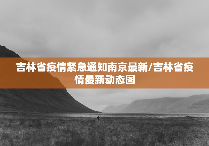 吉林省疫情紧急通知南京最新/吉林省疫情最新动态图