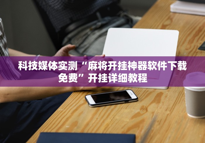 科技媒体实测“麻将开挂神器软件下载免费”开挂详细教程